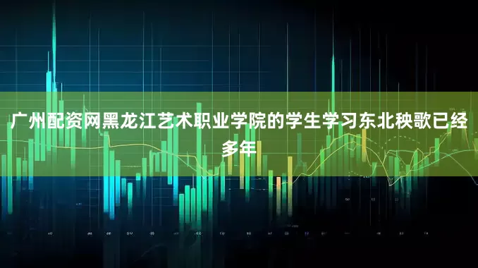 广州配资网黑龙江艺术职业学院的学生学习东北秧歌已经多年