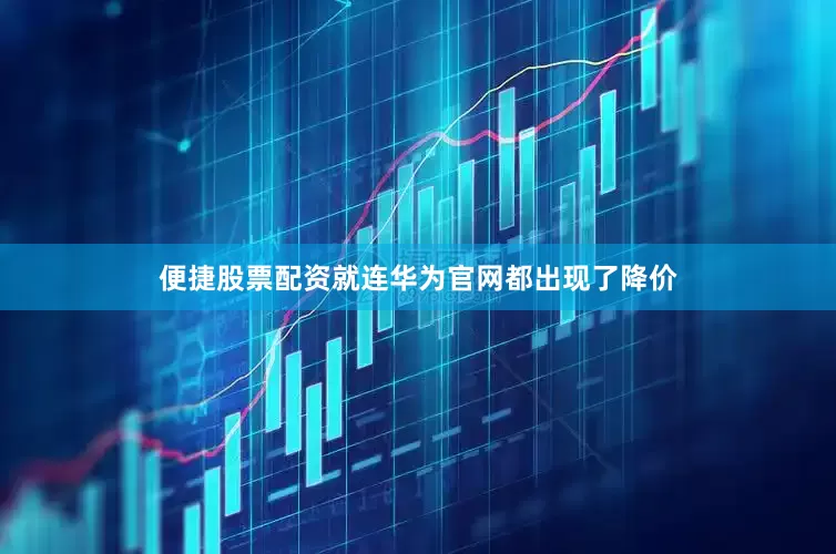 便捷股票配资就连华为官网都出现了降价