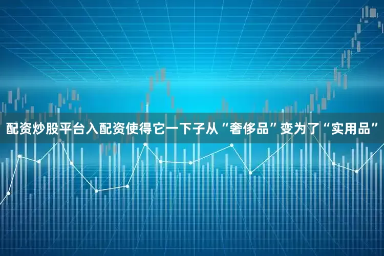 配资炒股平台入配资使得它一下子从“奢侈品”变为了“实用品”