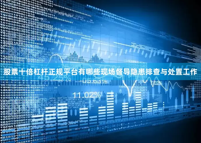 股票十倍杠杆正规平台有哪些现场督导隐患排查与处置工作