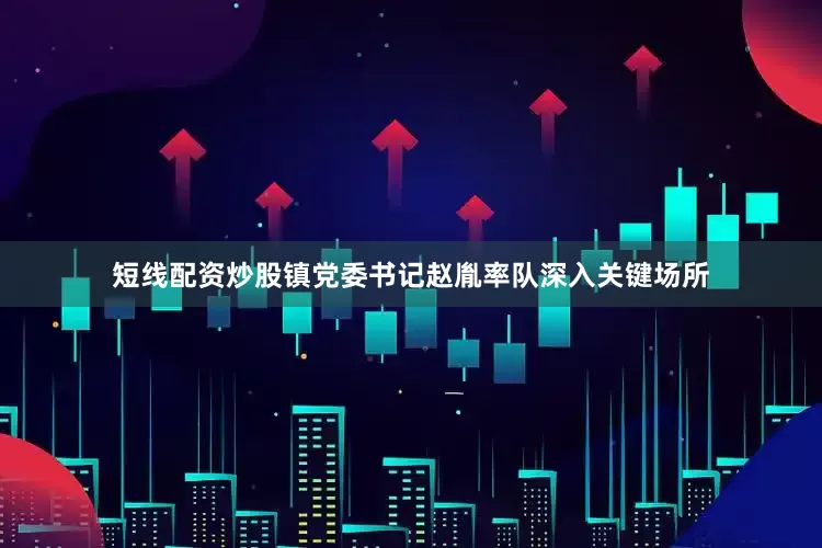 短线配资炒股镇党委书记赵胤率队深入关键场所