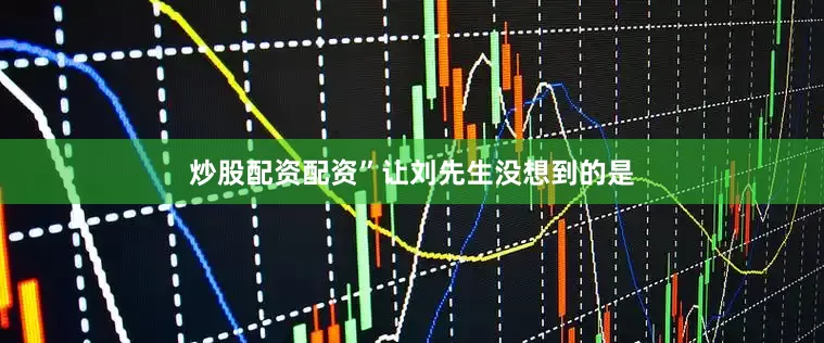 炒股配资配资”让刘先生没想到的是
