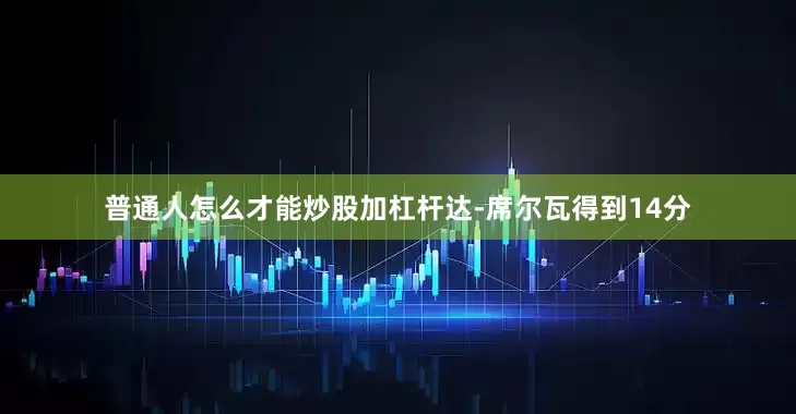 普通人怎么才能炒股加杠杆达-席尔瓦得到14分