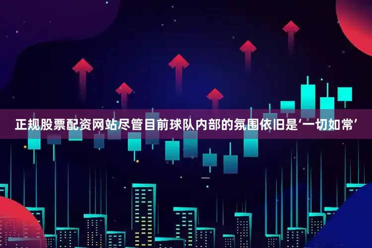 正规股票配资网站尽管目前球队内部的氛围依旧是‘一切如常’