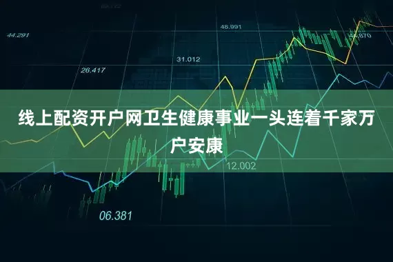 线上配资开户网卫生健康事业一头连着千家万户安康