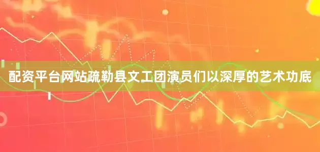 配资平台网站疏勒县文工团演员们以深厚的艺术功底
